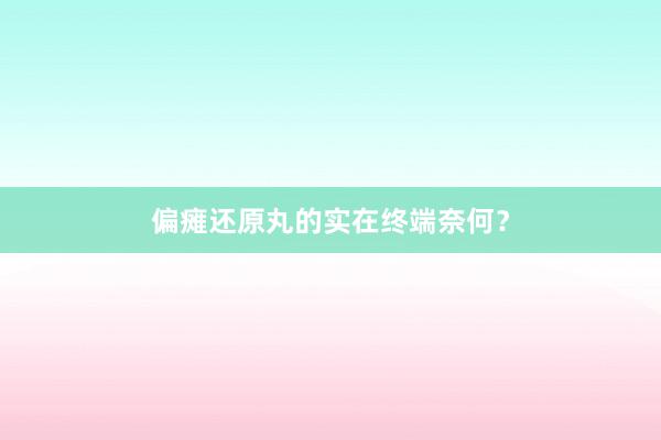 偏瘫还原丸的实在终端奈何？